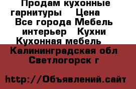 Продам кухонные гарнитуры! › Цена ­ 1 - Все города Мебель, интерьер » Кухни. Кухонная мебель   . Калининградская обл.,Светлогорск г.